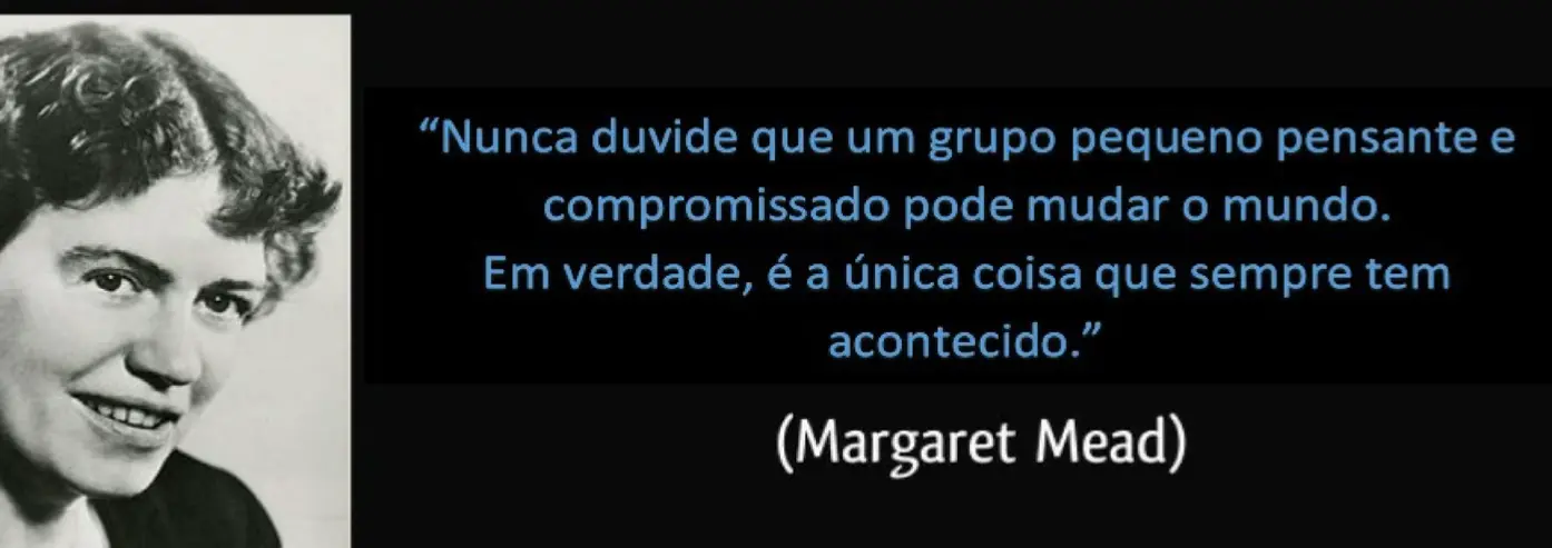 “Nunca duvide que um grupo pequeno pensante e compromissado pode mudar o mundo. Em verdade, é a única coisa que sempre tem acontecido.” (Margaret Mead)